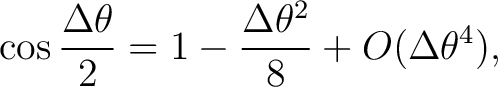$\displaystyle \cos\frac{\Delta\theta}{2} = 1-\frac{\Delta\theta^2}{8} +O(\Delta\theta^4),$ $\displaystyle \cos\frac{\Delta\theta}{2} = 1-\frac{\Delta\theta^2}{8} +O(\Delta\theta^4),$