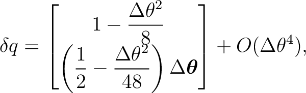 $\displaystyle \delta q = \begin{bmatrix} 1-\dfrac{\Delta\theta^2}{8}\\ [1mm] \l... ...\theta^2}{48} \right) \Delta\boldsymbol\theta \end{bmatrix}+ O(\Delta\theta^4),$