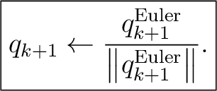 $\displaystyle \boxed{ q_{k+1} \leftarrow \frac{q_{k+1}^{\mathrm{Euler}}} {\left\Vert q_{k+1}^{\mathrm{Euler}}\right\Vert}. }$ $\displaystyle \boxed{ q_{k+1} \leftarrow \frac{q_{k+1}^{\mathrm{Euler}}} {\left\Vert q_{k+1}^{\mathrm{Euler}}\right\Vert}. }$