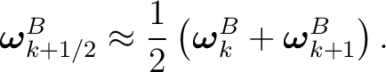 $\displaystyle \boldsymbol\omega_{k+1/2}^{B} \approx \frac12 \left( \boldsymbol\omega_k^{B} + \boldsymbol\omega_{k+1}^{B} \right).$ $\displaystyle \boldsymbol\omega_{k+1/2}^{B} \approx \frac12 \left( \boldsymbol\omega_k^{B} + \boldsymbol\omega_{k+1}^{B} \right).$