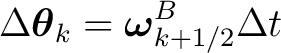 $\displaystyle \Delta\boldsymbol\theta_k = \boldsymbol\omega_{k+1/2}^{B}\Delta t$ $\displaystyle \Delta\boldsymbol\theta_k = \boldsymbol\omega_{k+1/2}^{B}\Delta t$