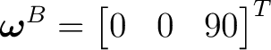 $\displaystyle \boldsymbol\omega^{B} = \begin{bmatrix} 0&0&90 \end{bmatrix}^{T}$