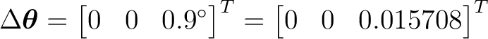 $\displaystyle \Delta\boldsymbol\theta = \begin{bmatrix} 0&0&0.9^\circ \end{bmatrix}^{T} = \begin{bmatrix} 0&0&0.015708 \end{bmatrix}^{T}$