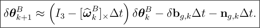 $\displaystyle \boxed{ \delta\boldsymbol\theta_{k+1}^{B} \approx \left( I_3 - [\... ...symbol\theta_k^{B} - \delta\mathbf b_{g,k}\Delta t - \mathbf n_{g,k}\Delta t. }$ $\displaystyle \boxed{ \delta\boldsymbol\theta_{k+1}^{B} \approx \left( I_3 - [\... ...symbol\theta_k^{B} - \delta\mathbf b_{g,k}\Delta t - \mathbf n_{g,k}\Delta t. }$