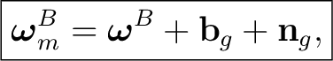 $\displaystyle \boxed{ \boldsymbol\omega_m^{B} = \boldsymbol\omega^{B} + \mathbf b_g + \mathbf n_g, }$ $\displaystyle \boxed{ \boldsymbol\omega_m^{B} = \boldsymbol\omega^{B} + \mathbf b_g + \mathbf n_g, }$