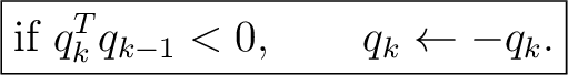 $\displaystyle \boxed{ \text{if } q_k^T q_{k-1}<0, \qquad q_k\leftarrow -q_k. }$ $\displaystyle \boxed{ \text{if } q_k^T q_{k-1}<0, \qquad q_k\leftarrow -q_k. }$