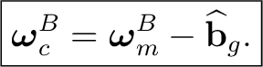 $\displaystyle \boxed{ \boldsymbol\omega_c^{B} = \boldsymbol\omega_m^{B} - \widehat{\mathbf b}_g. }$ $\displaystyle \boxed{ \boldsymbol\omega_c^{B} = \boldsymbol\omega_m^{B} - \widehat{\mathbf b}_g. }$