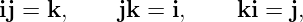 ij = k,    jk =  i,     ki = j,
