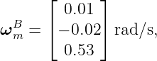       ⌊       ⌋
         0.01
ωB  = ⌈ − 0.02 ⌉rad ∕s,
  m
         0.53
