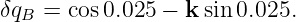 δq   = cos0.025 − k sin 0.025.
   B
