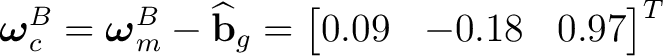 $\displaystyle \boldsymbol\omega_c^B = \boldsymbol\omega_m^B-\widehat{\mathbf b}_g = \begin{bmatrix} 0.09&-0.18&0.97 \end{bmatrix}^{T}$