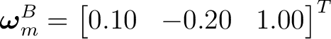 $\displaystyle \boldsymbol\omega_m^B= \begin{bmatrix} 0.10&-0.20&1.00 \end{bmatrix}^{T}$