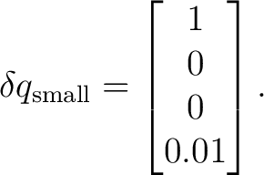 $\displaystyle \delta q_{\mathrm{small}} = \begin{bmatrix} 1\ 0\ 0\ 0.01 \end{bmatrix}.$ $\displaystyle \delta q_{\mathrm{small}} = \begin{bmatrix} 1\ 0\ 0\ 0.01 \end{bmatrix}.$