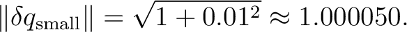 $\displaystyle \left\Vert\delta q_{\mathrm{small}}\right\Vert = \sqrt{1+0.01^2} \approx 1.000050.$ $\displaystyle \left\Vert\delta q_{\mathrm{small}}\right\Vert = \sqrt{1+0.01^2} \approx 1.000050.$