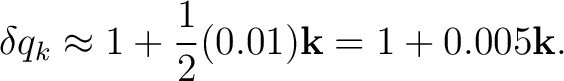 $\displaystyle \delta q_k \approx 1+\frac12(0.01)\mathbf k = 1+0.005\mathbf k.$ $\displaystyle \delta q_k \approx 1+\frac12(0.01)\mathbf k = 1+0.005\mathbf k.$