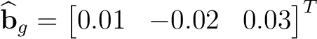 $\displaystyle \widehat{\mathbf b}_g= \begin{bmatrix} 0.01&-0.02&0.03 \end{bmatrix}^{T}$