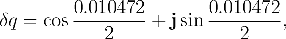 $\displaystyle \delta q = \cos\frac{0.010472}{2} + \mathbf j\sin\frac{0.010472}{2},$ $\displaystyle \delta q = \cos\frac{0.010472}{2} + \mathbf j\sin\frac{0.010472}{2},$