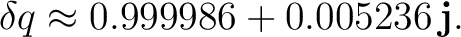 $\displaystyle \delta q \approx 0.999986 + 0.005236\,\mathbf j.$ $\displaystyle \delta q \approx 0.999986 + 0.005236\,\mathbf j.$