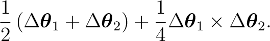 $\displaystyle \frac12 \left( \Delta\boldsymbol\theta_1+ \Delta\boldsymbol\theta_2 \right) + \frac14 \Delta\boldsymbol\theta_1 \times \Delta\boldsymbol\theta_2.$ $\displaystyle \frac12 \left( \Delta\boldsymbol\theta_1+ \Delta\boldsymbol\theta_2 \right) + \frac14 \Delta\boldsymbol\theta_1 \times \Delta\boldsymbol\theta_2.$