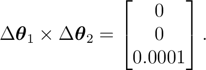 $\displaystyle \Delta\boldsymbol\theta_1 \times \Delta\boldsymbol\theta_2 = \begin{bmatrix} 0\ 0\ 0.0001 \end{bmatrix}.$ $\displaystyle \Delta\boldsymbol\theta_1 \times \Delta\boldsymbol\theta_2 = \begin{bmatrix} 0\ 0\ 0.0001 \end{bmatrix}.$