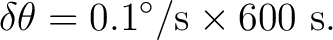$\displaystyle \delta\theta = 0.1^\circ/\mathrm{s} \times 600\ \mathrm{s}. $