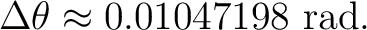 $\displaystyle \Delta\theta \approx 0.01047198\ \mathrm{rad}.$