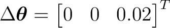 $\displaystyle \Delta\boldsymbol\theta= \begin{bmatrix} 0&0&0.02 \end{bmatrix}^{T}$