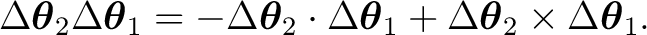 $\displaystyle \Delta\boldsymbol\theta_2 \Delta\boldsymbol\theta_1 = - \Delta\bo... ...ldsymbol\theta_1 + \Delta\boldsymbol\theta_2 \times \Delta\boldsymbol\theta_1. $