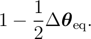 $\displaystyle 1 - \frac12 \Delta\boldsymbol\theta_{\mathrm{eq}}. $