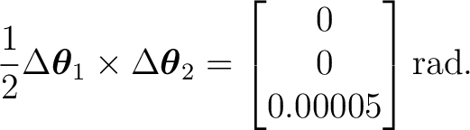 $\displaystyle \frac12 \Delta\boldsymbol\theta_1 \times \Delta\boldsymbol\theta_2 = \begin{bmatrix} 0\ 0\ 0.00005 \end{bmatrix}\mathrm{rad}.$