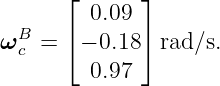       ⌊      ⌋
         0.09
ωB  = ⌈ − 0.18⌉ rad ∕s.
  c      0.97
