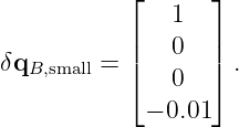            ⌊      ⌋
               1
           |   0  |
δqB,small = |⌈  0  |⌉ .

             − 0.01
