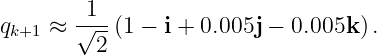 q   ≈  √1-(1 − i + 0.005j − 0.005k ).
k+1      2
