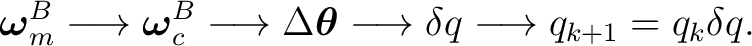 $\displaystyle \boldsymbol\omega_m^B \longrightarrow \boldsymbol\omega_c^B \long... ...\boldsymbol\theta \longrightarrow \delta q \longrightarrow q_{k+1}=q_k\delta q.$