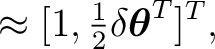 $\displaystyle \approx[1,\tfrac12\delta\boldsymbol\theta^T]^T,$
