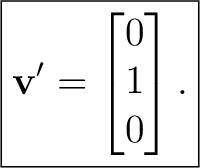 $\displaystyle \boxed{ \mathbf v'= \begin{bmatrix} 0\\ 1\\ 0 \end{bmatrix}. }$
