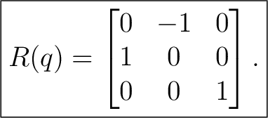 $\displaystyle \boxed{ R(q)= \begin{bmatrix} 0&-1&0\ 1&0&0\ 0&0&1 \end{bmatrix}. }$