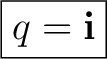 $\displaystyle \boxed{ q=\mathbf i }$