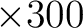 $\displaystyle \times300$