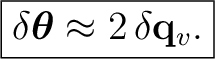 $\displaystyle \boxed{ \delta\boldsymbol\theta \approx 2\,\delta\mathbf q_v. }$