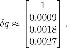 $\displaystyle \delta q \approx \begin{bmatrix} 1\ 0.0009\ 0.0018\ 0.0027 \end{bmatrix}.$