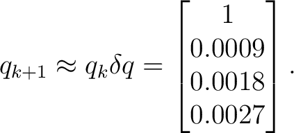 $\displaystyle q_{k+1} \approx q_k\delta q = \begin{bmatrix} 1\ 0.0009\ 0.0018\ 0.0027 \end{bmatrix}.$