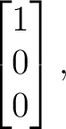 $\displaystyle \begin{bmatrix} 1\\ 0\\ 0 \end{bmatrix}, $