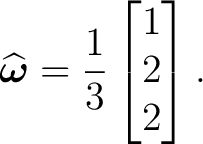 $\displaystyle \widehat{\boldsymbol\omega} = \frac13 \begin{bmatrix} 1\\ 2\\ 2 \end{bmatrix}. $