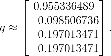 $\displaystyle q \approx \begin{bmatrix} 0.955336489\ -0.098506736\ -0.197013471\ -0.197013471 \end{bmatrix}. $