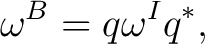 $\displaystyle \omega^B = q\omega^Iq^*, $