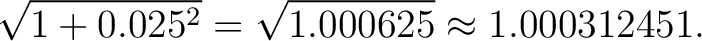 $\displaystyle \sqrt{1+0.025^2} = \sqrt{1.000625} \approx 1.000312451. $