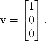 $\displaystyle \mathbf v= \begin{bmatrix} 1\\ 0\\ 0 \end{bmatrix}.$