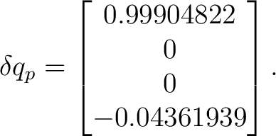 $\displaystyle \delta q_p = \begin{bmatrix} 0.99904822\ 0\ 0\ -0.04361939 \end{bmatrix}. $