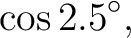 $\displaystyle \cos2.5^\circ, $